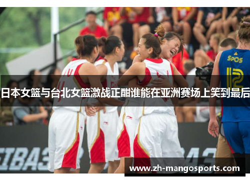日本女篮与台北女篮激战正酣谁能在亚洲赛场上笑到最后