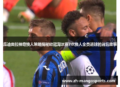 瓜迪奥拉神奇换人策略揭秘欧冠淘汰赛7次换人全员进球的背后故事