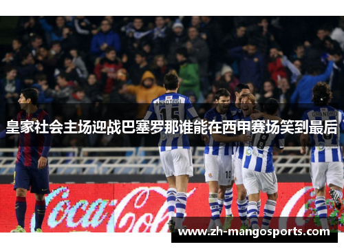 皇家社会主场迎战巴塞罗那谁能在西甲赛场笑到最后